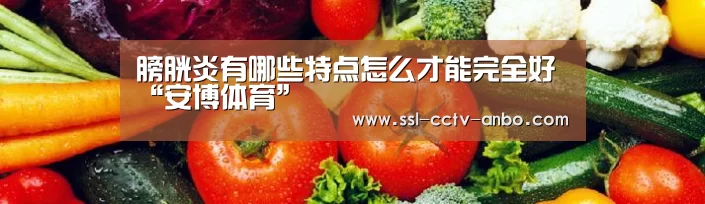 膀胱炎有哪些特点怎么才能完全好“安博体育”(图2) 安博体育